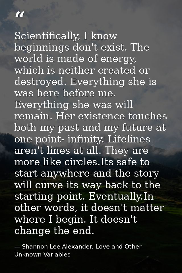 Scientifically, I know beginnings don't exist. The world is made of energy, which is neither created or destroyed. Every — Shannon Lee Alexander, Love and Other Unknown Variables