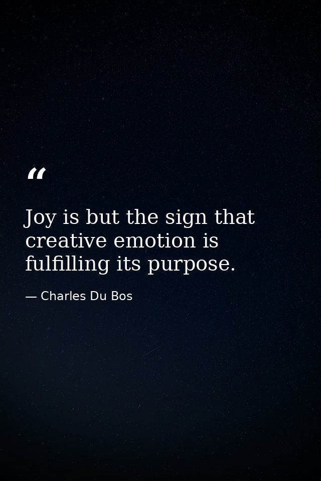 Joy is but the sign that creative emotion is fulfilling its purpose. — Charles Du Bos