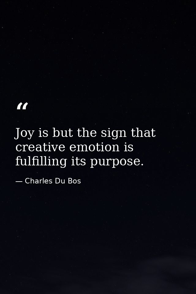 Joy is but the sign that creative emotion is fulfilling its purpose. — Charles Du Bos