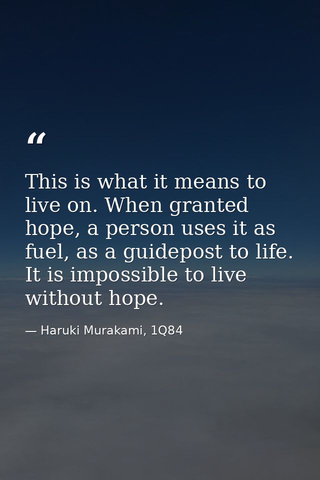 This is what it means to live on. When granted hope, a person uses it as fuel, as a guidepost to life. It is impossible  — Haruki Murakami, 1Q84