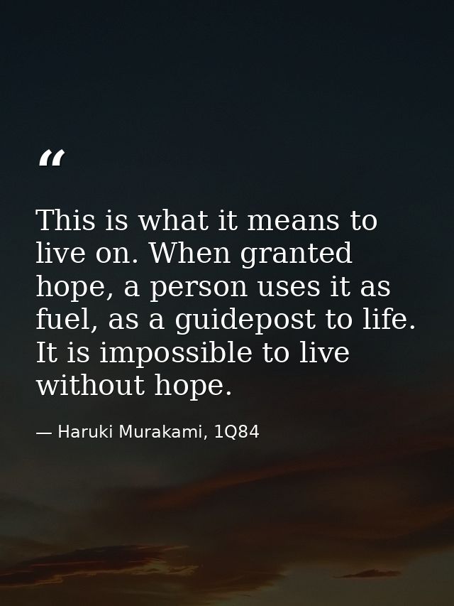 This is what it means to live on. When granted hope, a person uses it as fuel, as a guidepost to life. It is impossible  — Haruki Murakami, 1Q84
