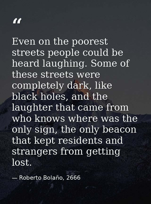 Even on the poorest streets people could be heard laughing. Some of these streets were completely dark, like black holes — Roberto Bolaño, 2666