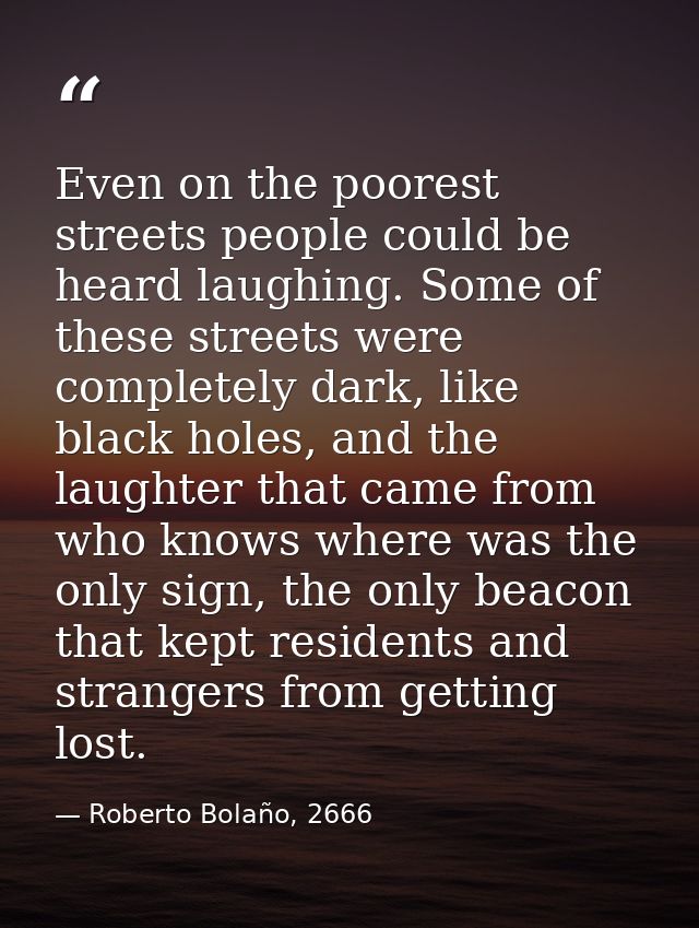 Even on the poorest streets people could be heard laughing. Some of these streets were completely dark, like black holes — Roberto Bolaño, 2666