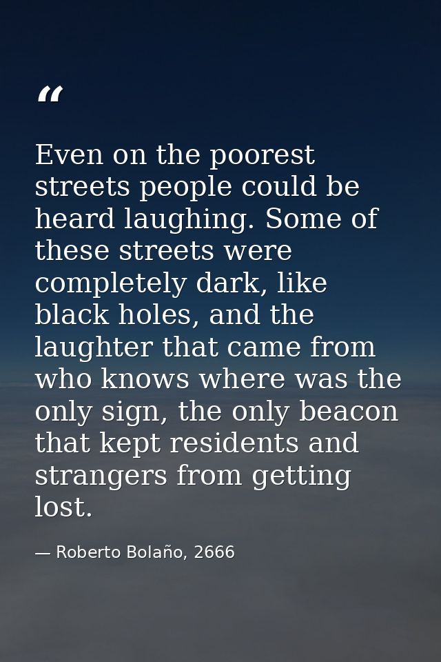 Even on the poorest streets people could be heard laughing. Some of these streets were completely dark, like black holes — Roberto Bolaño, 2666