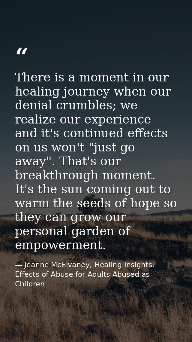 There is a moment in our healing journey when our denial crumbles; we realize our experience and it's continued effects  — Jeanne McElvaney, Healing Insights: Effects of Abuse for Adults Abused as Children
