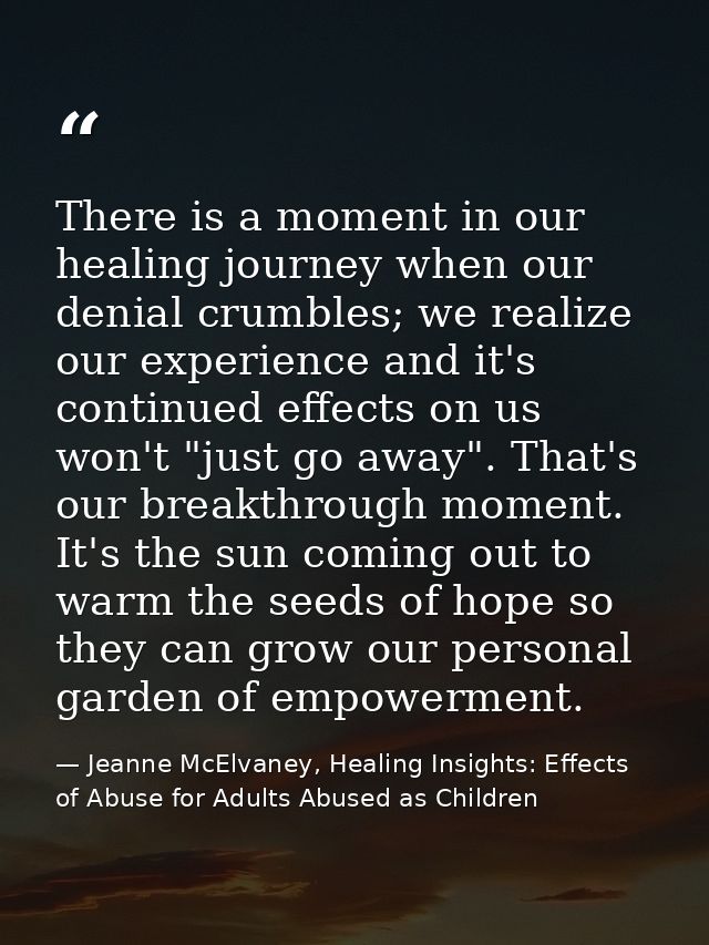 There is a moment in our healing journey when our denial crumbles; we realize our experience and it's continued effects  — Jeanne McElvaney, Healing Insights: Effects of Abuse for Adults Abused as Children