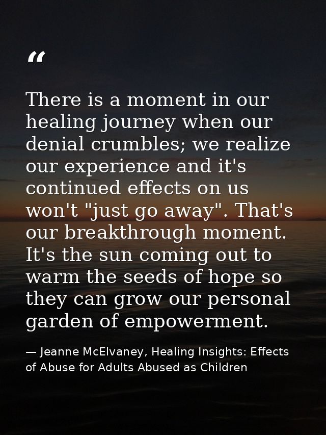 There is a moment in our healing journey when our denial crumbles; we realize our experience and it's continued effects  — Jeanne McElvaney, Healing Insights: Effects of Abuse for Adults Abused as Children