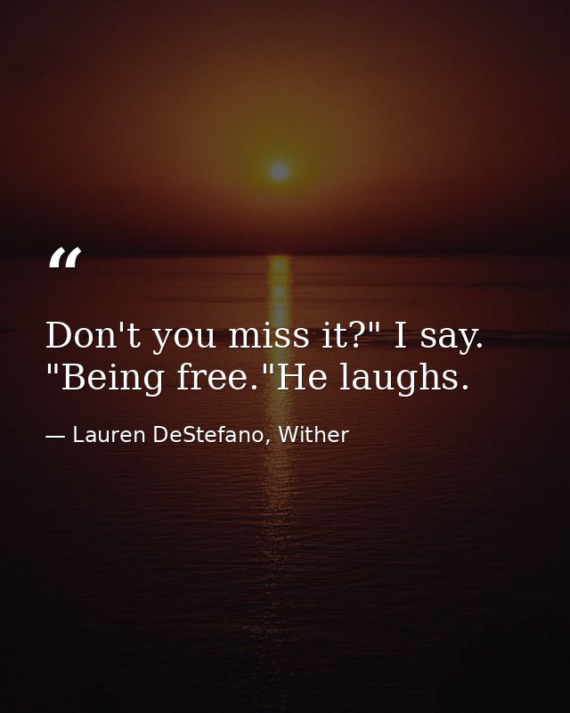 Don't you miss it?" I say. "Being free."He laughs. — Lauren DeStefano, Wither