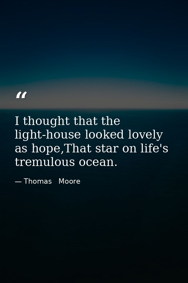 I thought that the light-house looked lovely as hope,That star on life's tremulous ocean. — Thomas   Moore