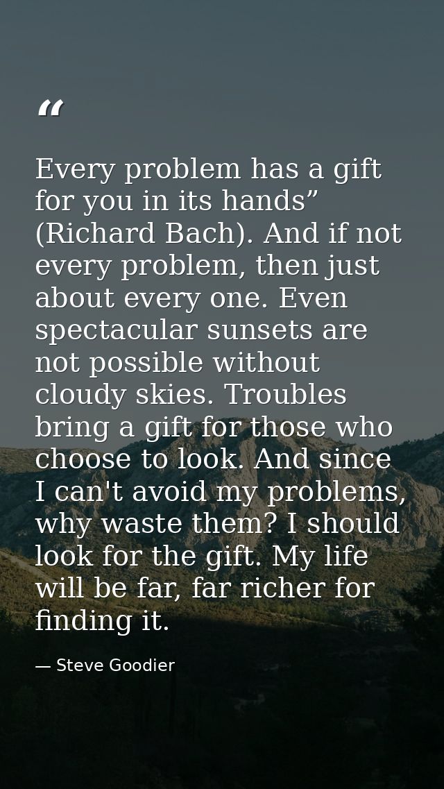 Every problem has a gift for you in its hands” (Richard Bach). And if not every problem, then just about every one. Even — Steve Goodier
