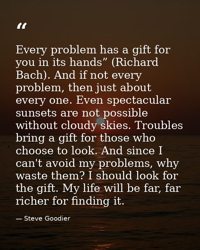 Every problem has a gift for you in its hands” (Richard Bach). And if not every problem, then just about every one. Even — Steve Goodier