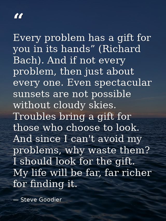 Every problem has a gift for you in its hands” (Richard Bach). And if not every problem, then just about every one. Even — Steve Goodier