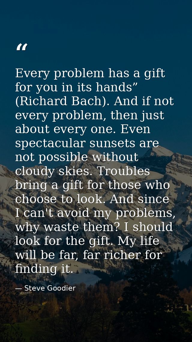 Every problem has a gift for you in its hands” (Richard Bach). And if not every problem, then just about every one. Even — Steve Goodier