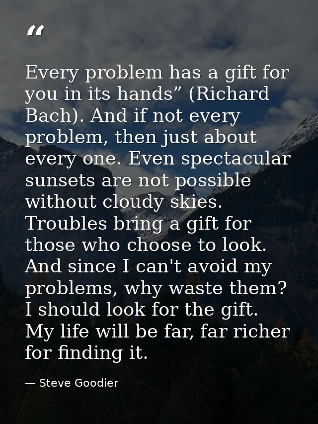 Every problem has a gift for you in its hands” (Richard Bach). And if not every problem, then just about every one. Even — Steve Goodier
