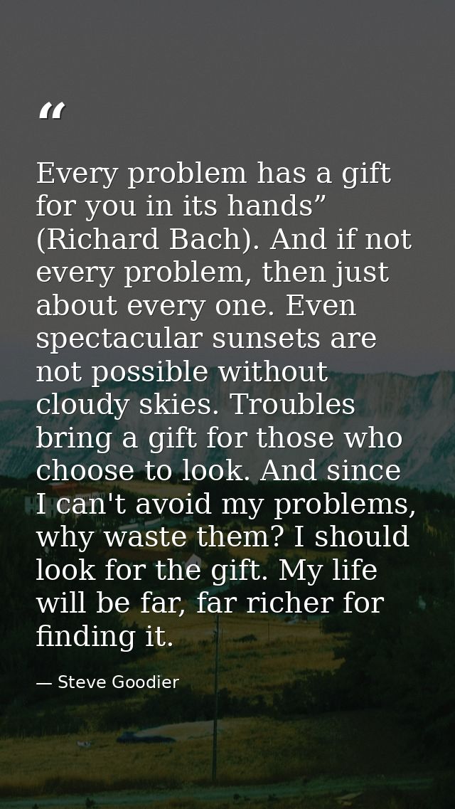 Every problem has a gift for you in its hands” (Richard Bach). And if not every problem, then just about every one. Even — Steve Goodier