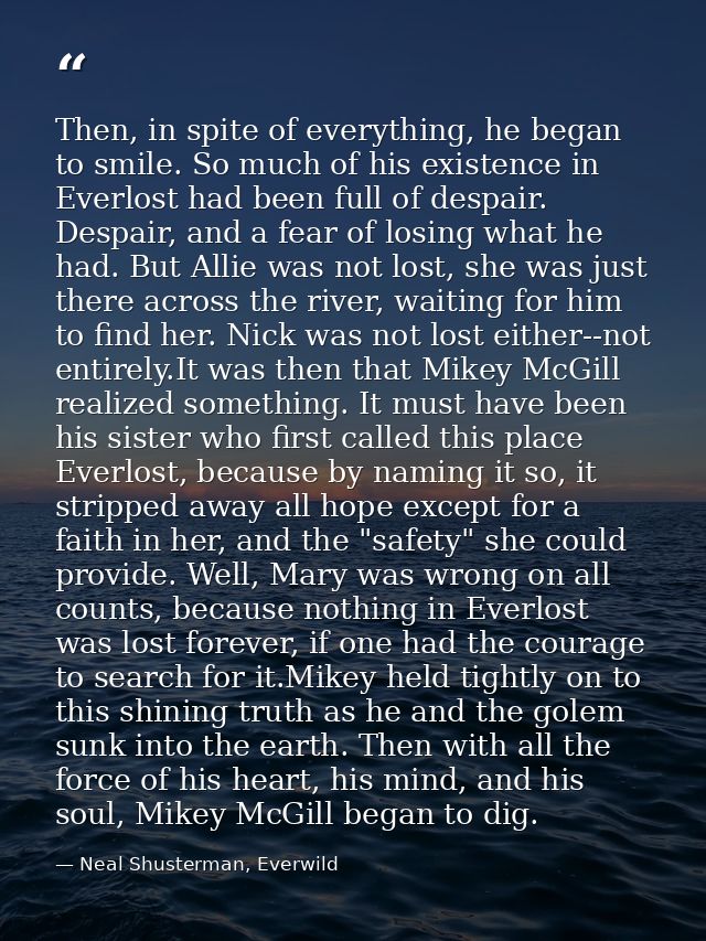 Then, in spite of everything, he began to smile. So much of his existence in Everlost had been full of despair. Despair, — Neal Shusterman, Everwild
