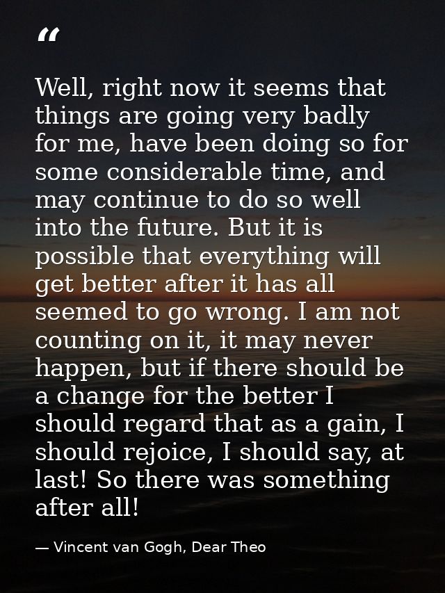 Well, right now it seems that things are going very badly for me, have been doing so for some considerable time, and may — Vincent van Gogh, Dear Theo