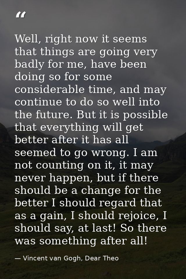Well, right now it seems that things are going very badly for me, have been doing so for some considerable time, and may — Vincent van Gogh, Dear Theo