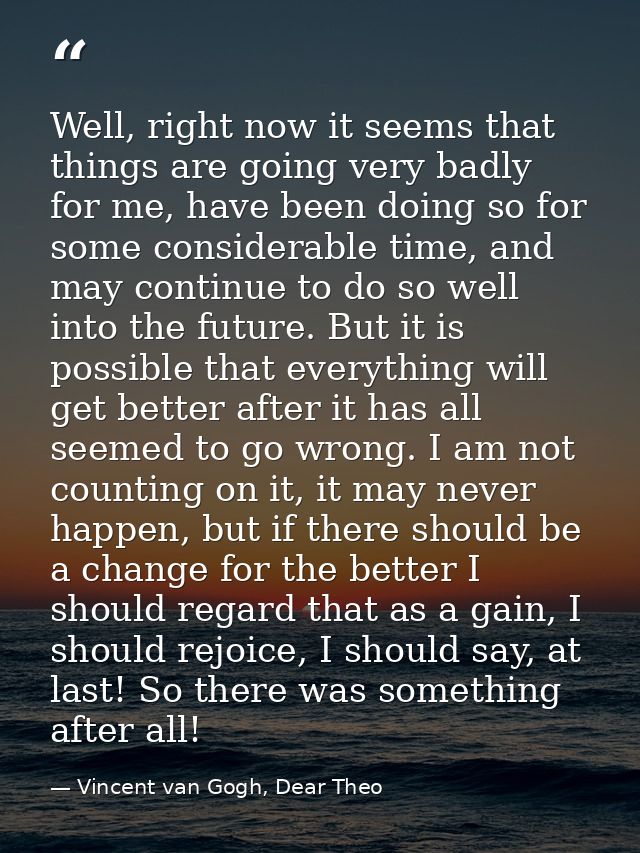 Well, right now it seems that things are going very badly for me, have been doing so for some considerable time, and may — Vincent van Gogh, Dear Theo