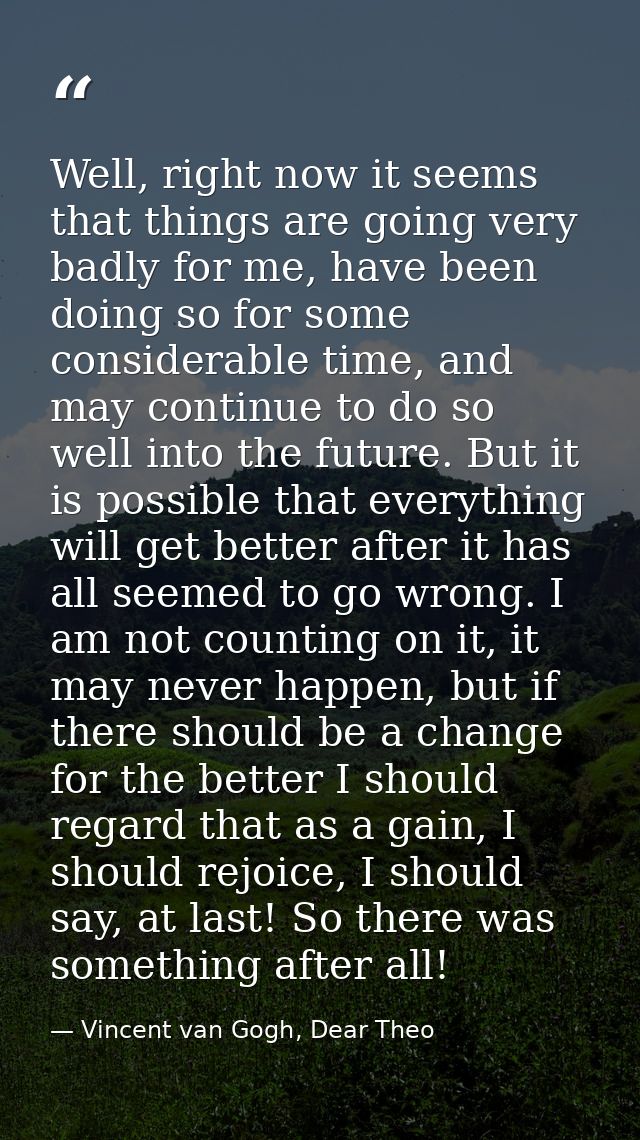 Well, right now it seems that things are going very badly for me, have been doing so for some considerable time, and may — Vincent van Gogh, Dear Theo