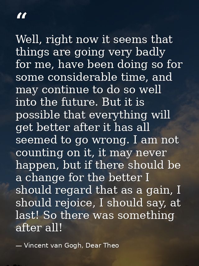 Well, right now it seems that things are going very badly for me, have been doing so for some considerable time, and may — Vincent van Gogh, Dear Theo