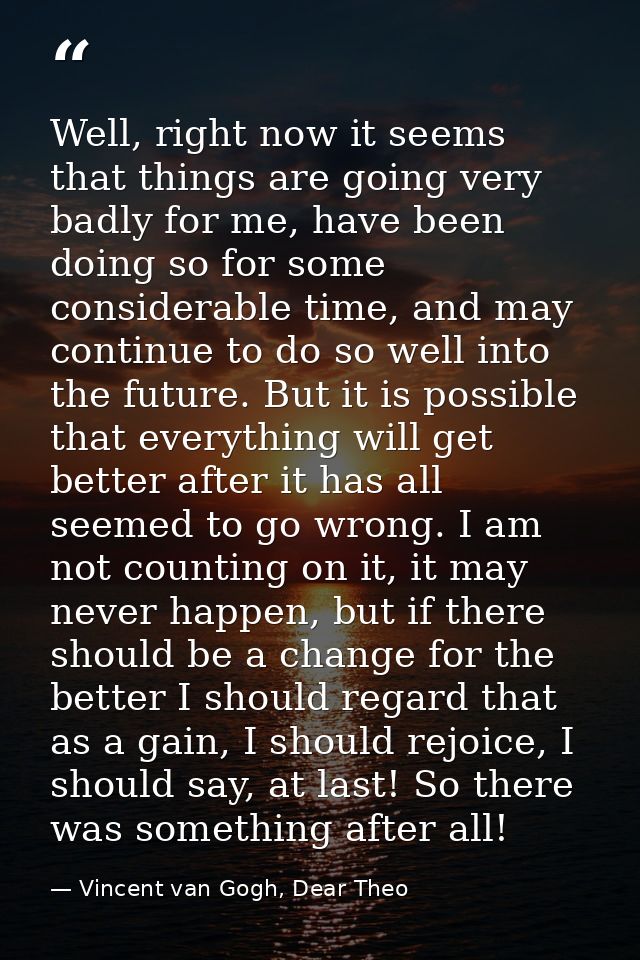 Well, right now it seems that things are going very badly for me, have been doing so for some considerable time, and may — Vincent van Gogh, Dear Theo