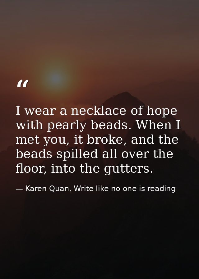 I wear a necklace of hope with pearly beads. When I met you, it broke, and the beads spilled all over the floor, into th — Karen Quan, Write like no one is reading