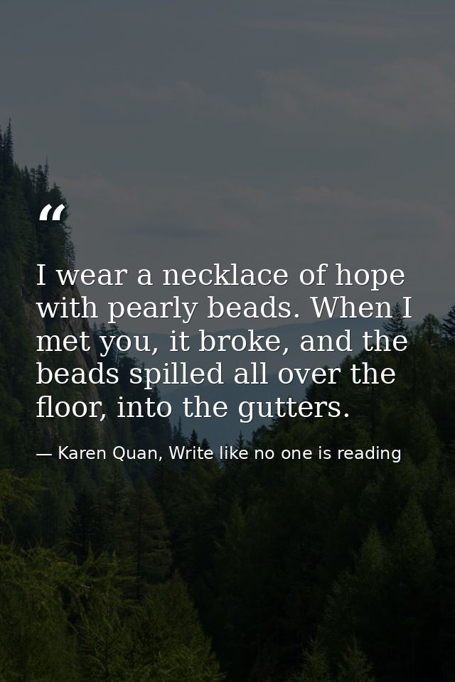 I wear a necklace of hope with pearly beads. When I met you, it broke, and the beads spilled all over the floor, into th — Karen Quan, Write like no one is reading