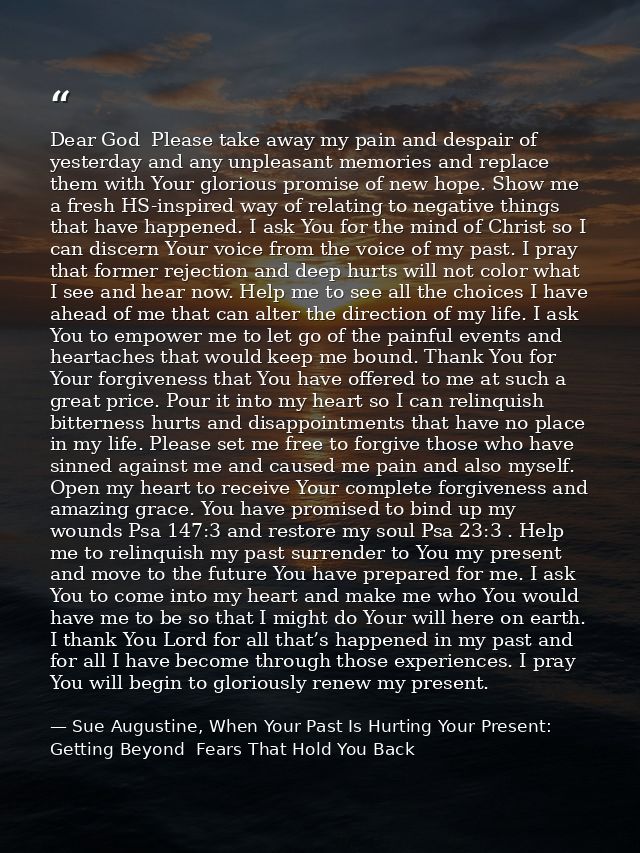 Dear God  Please take away my pain and despair of yesterday and any unpleasant memories and replace them with Your glori — Sue Augustine, When Your Past Is Hurting Your Present: Getting Beyond  Fears That Hold You Back