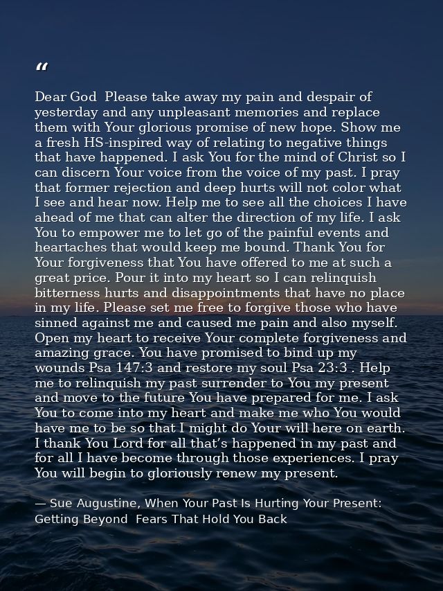 Dear God  Please take away my pain and despair of yesterday and any unpleasant memories and replace them with Your glori — Sue Augustine, When Your Past Is Hurting Your Present: Getting Beyond  Fears That Hold You Back