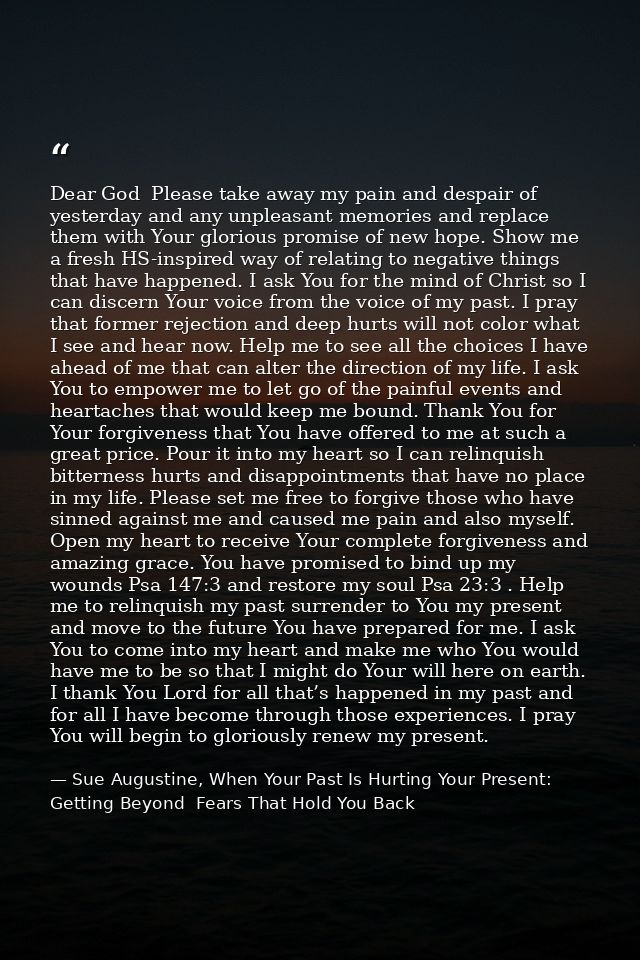 Dear God  Please take away my pain and despair of yesterday and any unpleasant memories and replace them with Your glori — Sue Augustine, When Your Past Is Hurting Your Present: Getting Beyond  Fears That Hold You Back