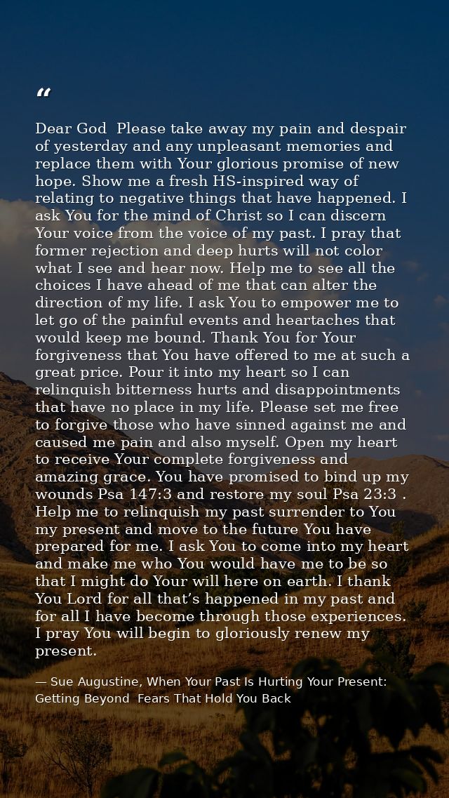 Dear God  Please take away my pain and despair of yesterday and any unpleasant memories and replace them with Your glori — Sue Augustine, When Your Past Is Hurting Your Present: Getting Beyond  Fears That Hold You Back