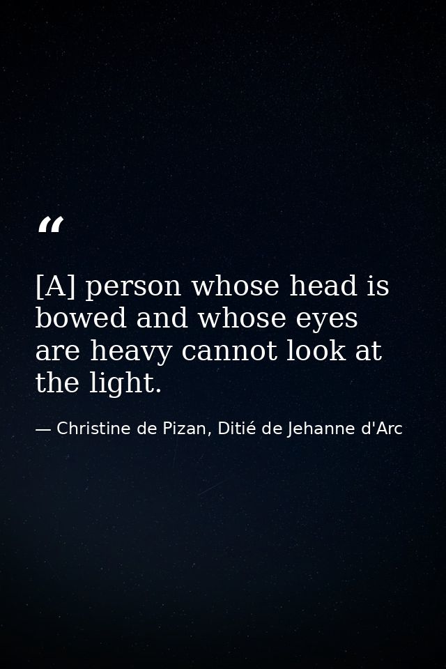 [A] person whose head is bowed and whose eyes are heavy cannot look at the light. — Christine de Pizan, Ditié de Jehanne d'Arc