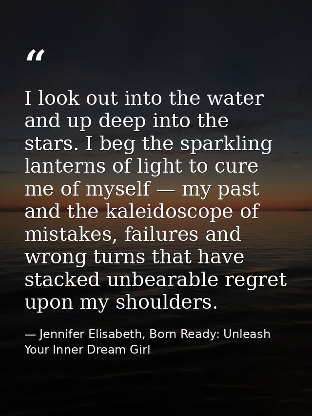 I look out into the water and up deep into the stars. I beg the sparkling lanterns of light to cure me of myself — my pa — Jennifer Elisabeth, Born Ready: Unleash Your Inner Dream Girl