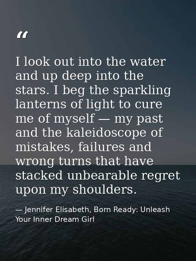 I look out into the water and up deep into the stars. I beg the sparkling lanterns of light to cure me of myself — my pa — Jennifer Elisabeth, Born Ready: Unleash Your Inner Dream Girl