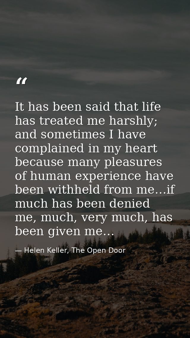 It has been said that life has treated me harshly; and sometimes I have complained in my heart because many pleasures of — Helen Keller, The Open Door