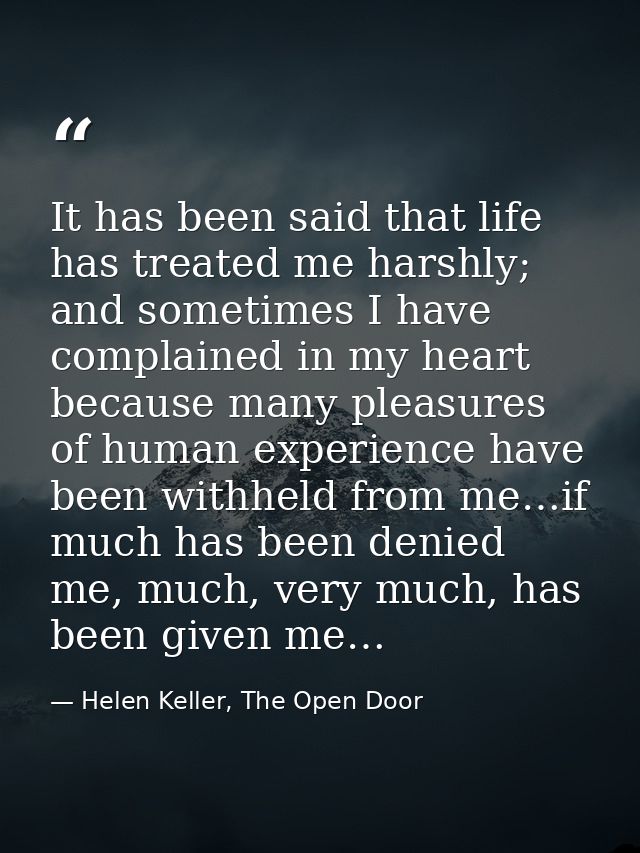 It has been said that life has treated me harshly; and sometimes I have complained in my heart because many pleasures of — Helen Keller, The Open Door