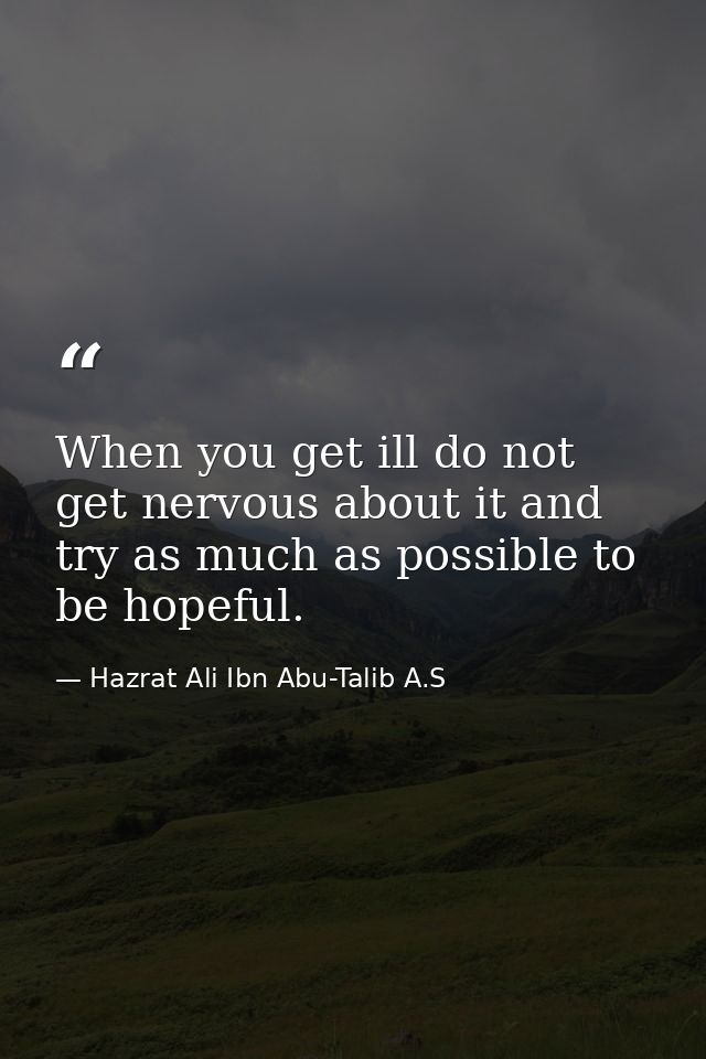 When you get ill do not get nervous about it and try as much as possible to be hopeful. — Hazrat Ali Ibn Abu-Talib A.S