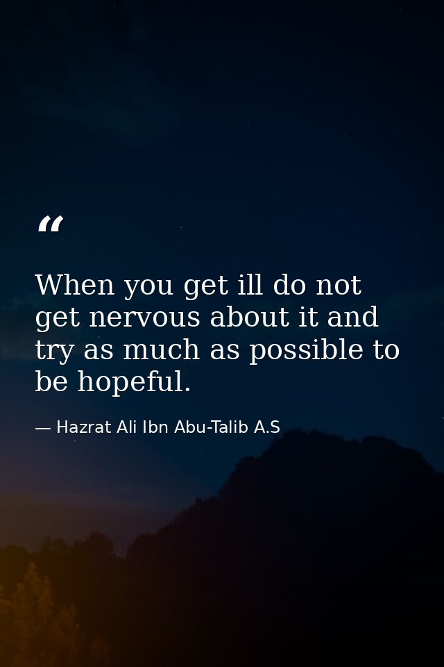 When you get ill do not get nervous about it and try as much as possible to be hopeful. — Hazrat Ali Ibn Abu-Talib A.S