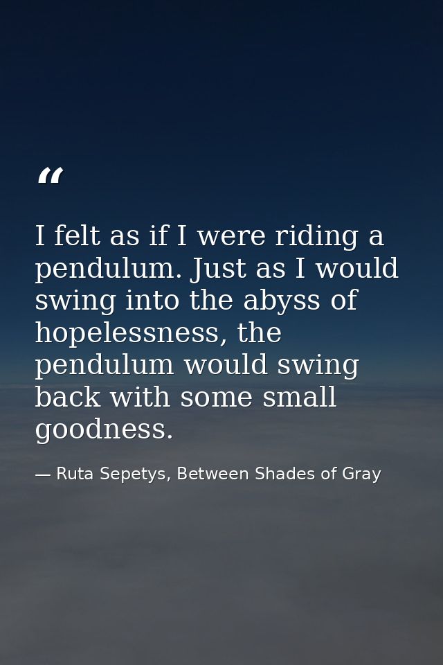 I felt as if I were riding a pendulum. Just as I would swing into the abyss of hopelessness, the pendulum would swing ba — Ruta Sepetys, Between Shades of Gray