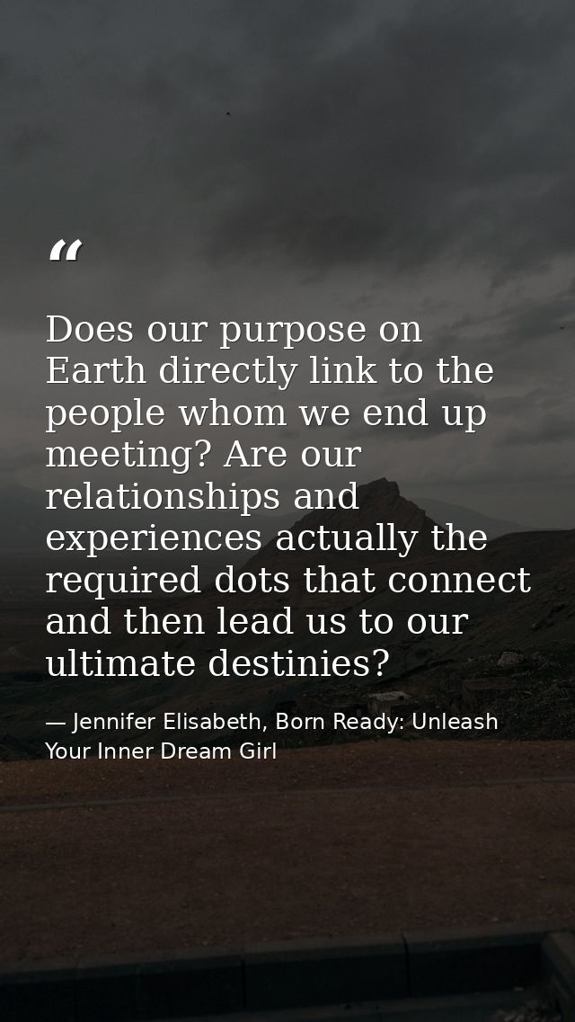 Does our purpose on Earth directly link to the people whom we end up meeting? Are our relationships and experiences actu — Jennifer Elisabeth, Born Ready: Unleash Your Inner Dream Girl