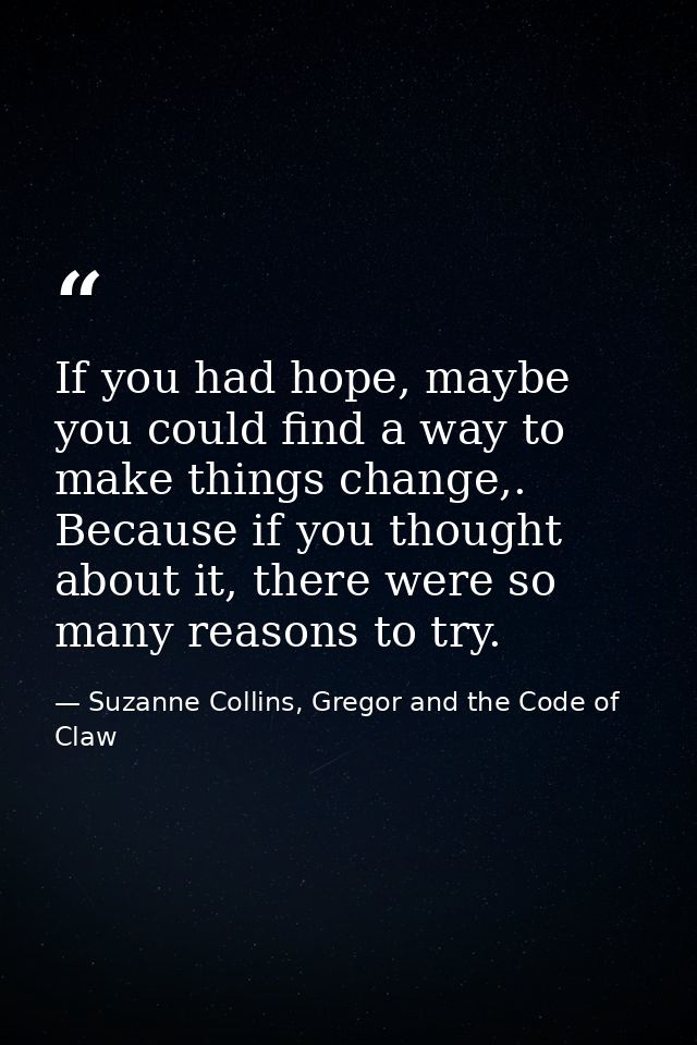If you had hope, maybe you could find a way to make things change,. Because if you thought about it, there were so many  — Suzanne Collins, Gregor and the Code of Claw