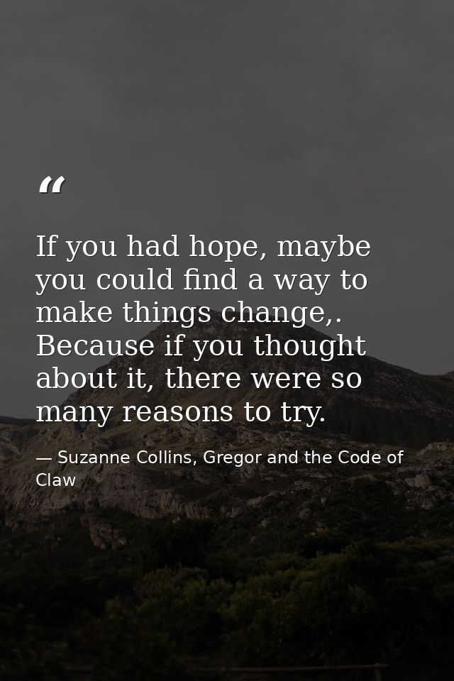 If you had hope, maybe you could find a way to make things change,. Because if you thought about it, there were so many  — Suzanne Collins, Gregor and the Code of Claw