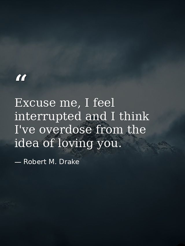 Excuse me, I feel interrupted and I think I've overdose from the idea of loving you. — Robert M. Drake