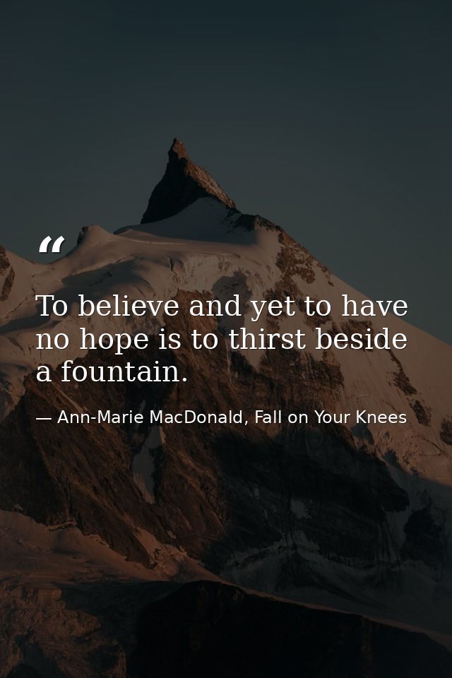 To believe and yet to have no hope is to thirst beside a fountain. — Ann-Marie MacDonald, Fall on Your Knees