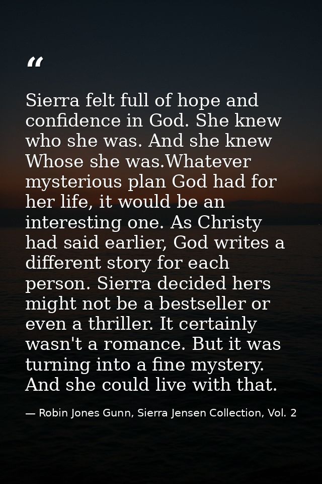 Sierra felt full of hope and confidence in God. She knew who she was. And she knew Whose she was.Whatever mysterious pla — Robin Jones Gunn, Sierra Jensen Collection, Vol. 2