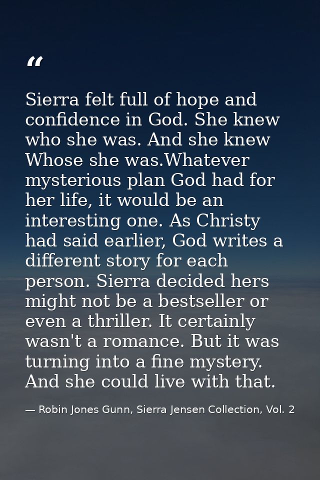 Sierra felt full of hope and confidence in God. She knew who she was. And she knew Whose she was.Whatever mysterious pla — Robin Jones Gunn, Sierra Jensen Collection, Vol. 2