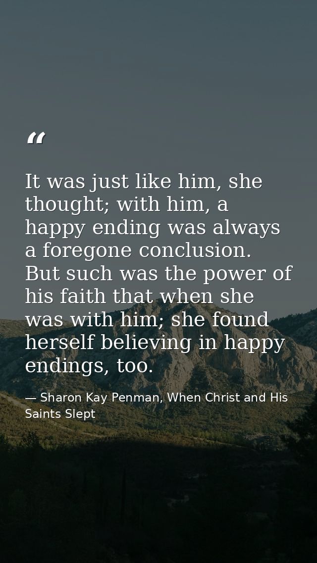 It was just like him, she thought; with him, a happy ending was always a foregone conclusion. But such was the power of  — Sharon Kay Penman, When Christ and His Saints Slept