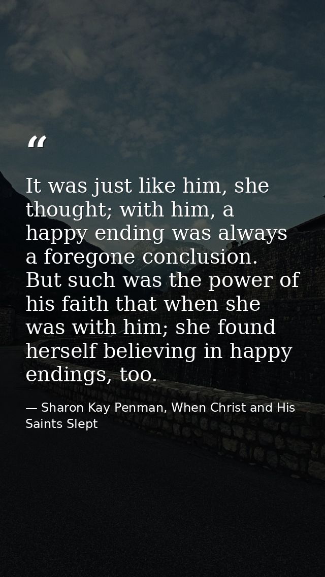It was just like him, she thought; with him, a happy ending was always a foregone conclusion. But such was the power of  — Sharon Kay Penman, When Christ and His Saints Slept