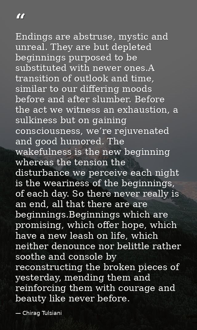 Endings are abstruse, mystic and unreal. They are but depleted beginnings purposed to be substituted with newer ones.A t — Chirag Tulsiani